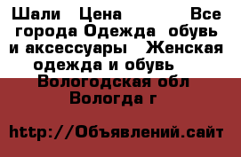 Шали › Цена ­ 3 000 - Все города Одежда, обувь и аксессуары » Женская одежда и обувь   . Вологодская обл.,Вологда г.